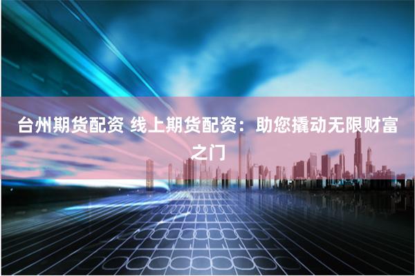 台州期货配资 线上期货配资：助您撬动无限财富之门