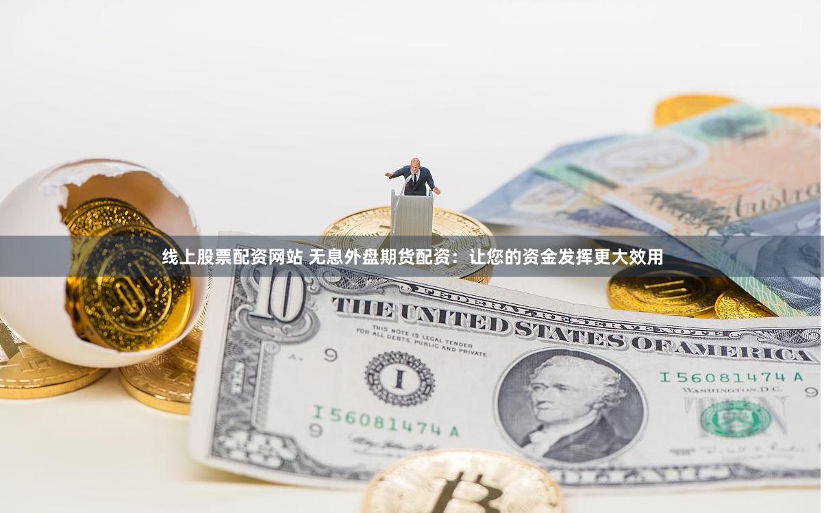 线上股票配资网站 无息外盘期货配资：让您的资金发挥更大效用