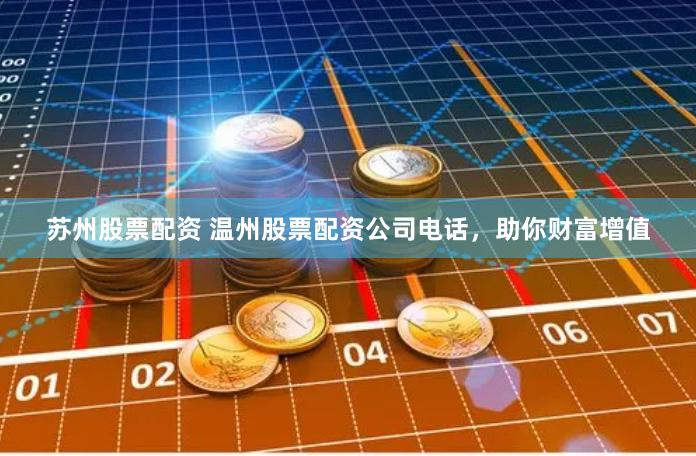 苏州股票配资 温州股票配资公司电话，助你财富增值