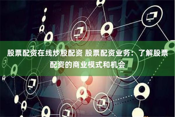 股票配资在线炒股配资 股票配资业务：了解股票配资的商业模式和机会