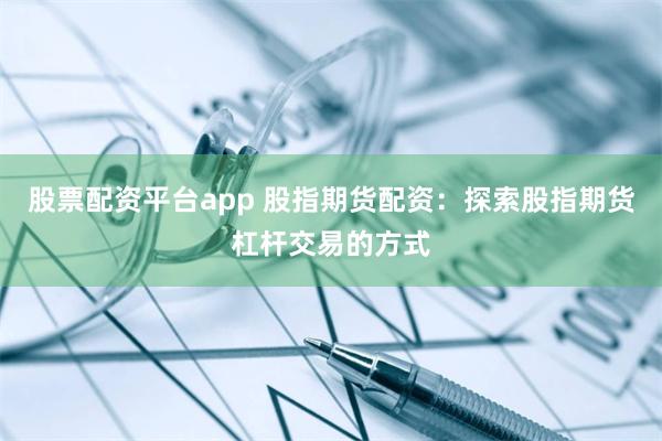 股票配资平台app 股指期货配资：探索股指期货杠杆交易的方式