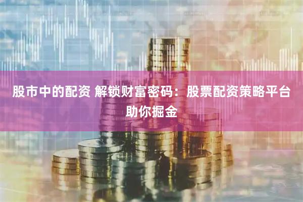 股市中的配资 解锁财富密码：股票配资策略平台助你掘金