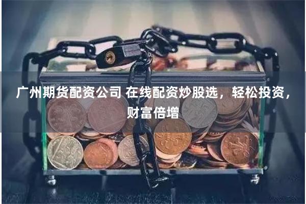 广州期货配资公司 在线配资炒股选，轻松投资，财富倍增