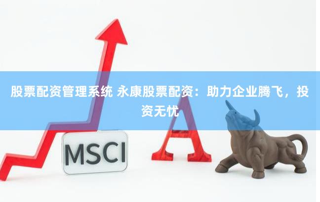 股票配资管理系统 永康股票配资：助力企业腾飞，投资无忧