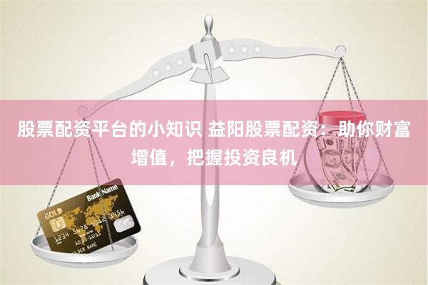 股票配资平台的小知识 益阳股票配资：助你财富增值，把握投资良机