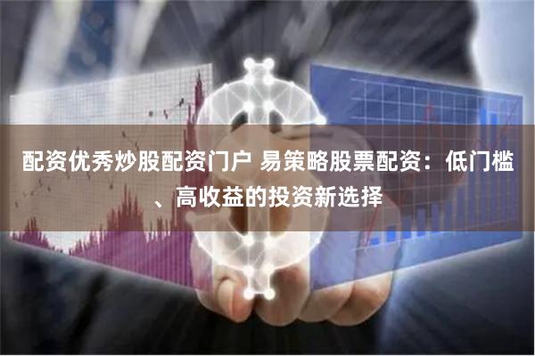 配资优秀炒股配资门户 易策略股票配资：低门槛、高收益的投资新选择
