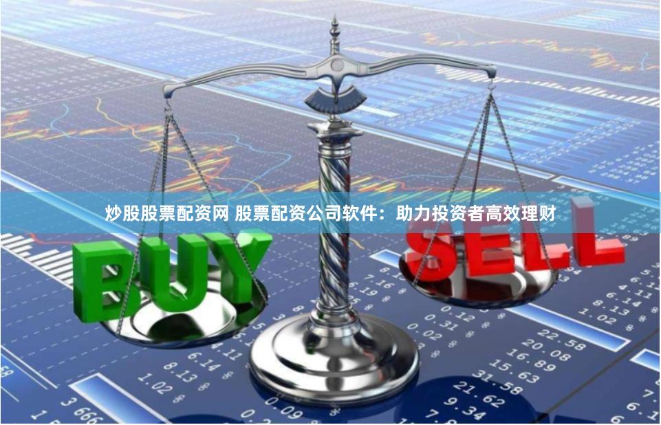 炒股股票配资网 股票配资公司软件：助力投资者高效理财