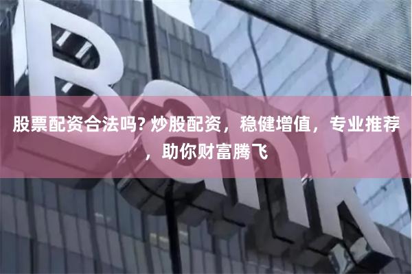 股票配资合法吗? 炒股配资，稳健增值，专业推荐，助你财富腾飞