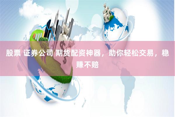 股票 证券公司 期货配资神器，助你轻松交易，稳赚不赔