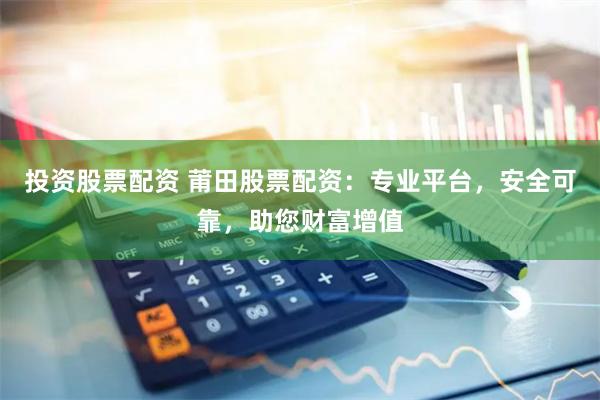 投资股票配资 莆田股票配资：专业平台，安全可靠，助您财富增值