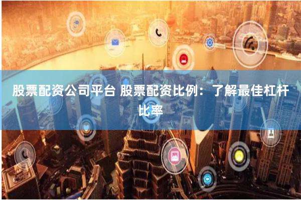 股票配资公司平台 股票配资比例：了解最佳杠杆比率