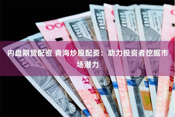 内盘期货配资 青海炒股配资：助力投资者挖掘市场潜力