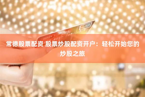 常德股票配资 股票炒股配资开户：轻松开始您的炒股之旅
