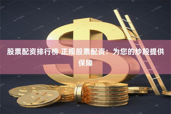 股票配资排行榜 正规股票配资：为您的炒股提供保障