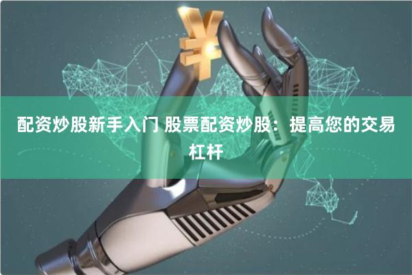 配资炒股新手入门 股票配资炒股：提高您的交易杠杆