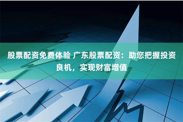 股票配资免费体验 广东股票配资：助您把握投资良机，实现财富增值