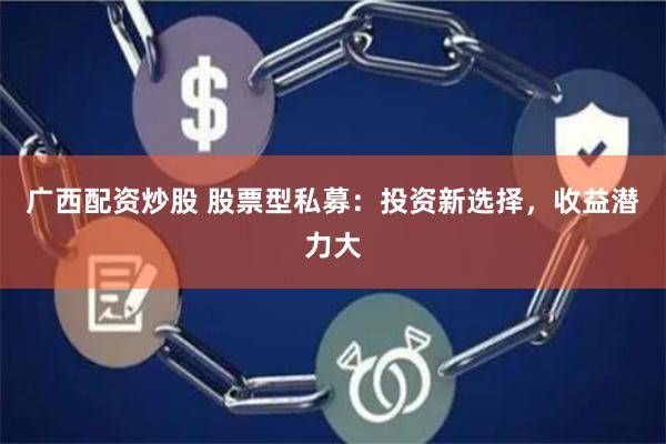 广西配资炒股 股票型私募：投资新选择，收益潜力大