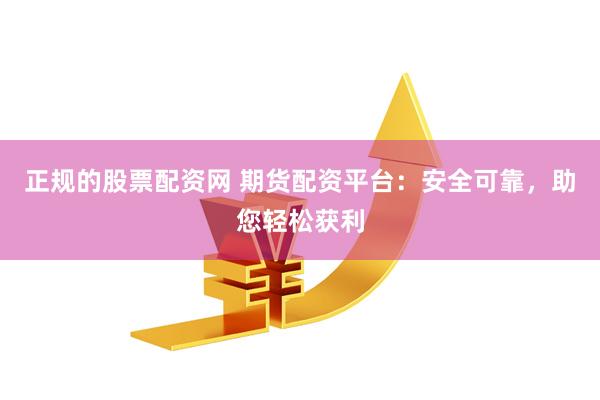正规的股票配资网 期货配资平台：安全可靠，助您轻松获利