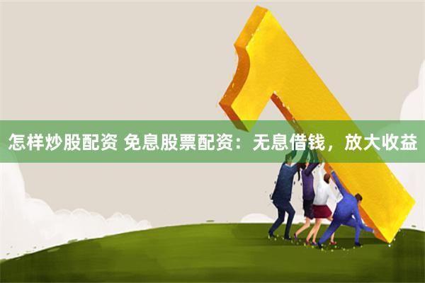 怎样炒股配资 免息股票配资：无息借钱，放大收益