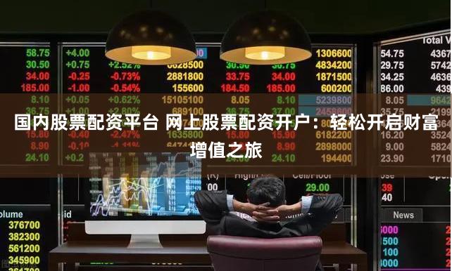 国内股票配资平台 网上股票配资开户：轻松开启财富增值之旅