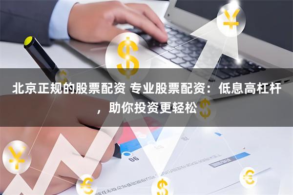 北京正规的股票配资 专业股票配资：低息高杠杆，助你投资更轻松