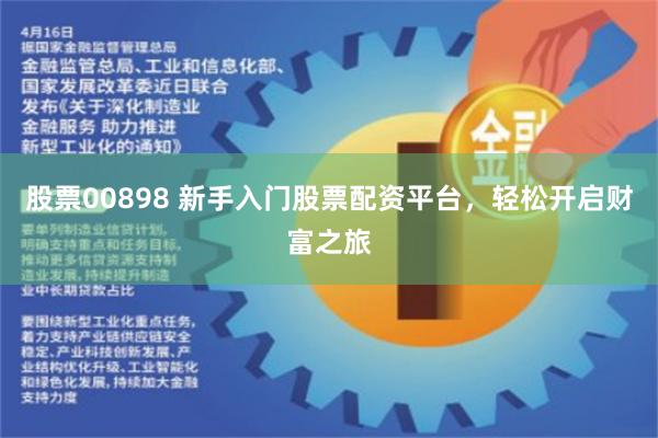 股票00898 新手入门股票配资平台，轻松开启财富之旅