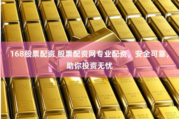 168股票配资 股票配资网专业配资，安全可靠，助你投资无忧