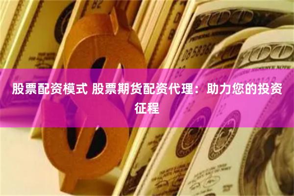 股票配资模式 股票期货配资代理：助力您的投资征程
