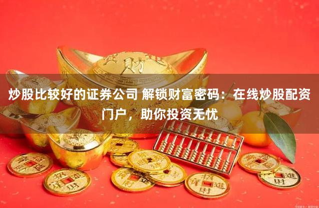 炒股比较好的证券公司 解锁财富密码：在线炒股配资门户，助你投资无忧