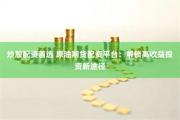 炒股配资首选 原油期货配资平台：解锁高收益投资新途径