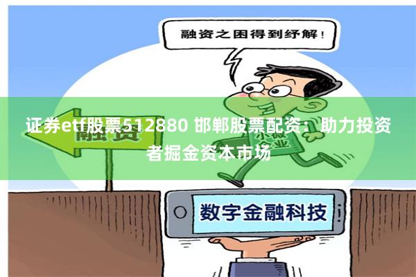 证券etf股票512880 邯郸股票配资：助力投资者掘金资本市场