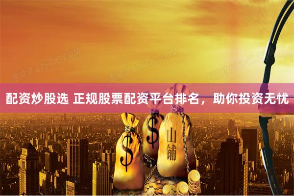 配资炒股选 正规股票配资平台排名，助你投资无忧