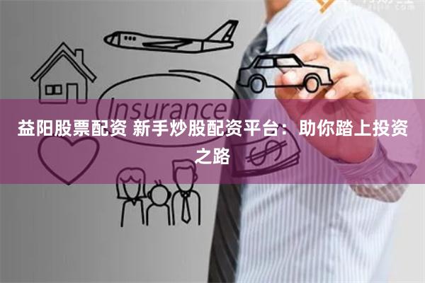益阳股票配资 新手炒股配资平台：助你踏上投资之路