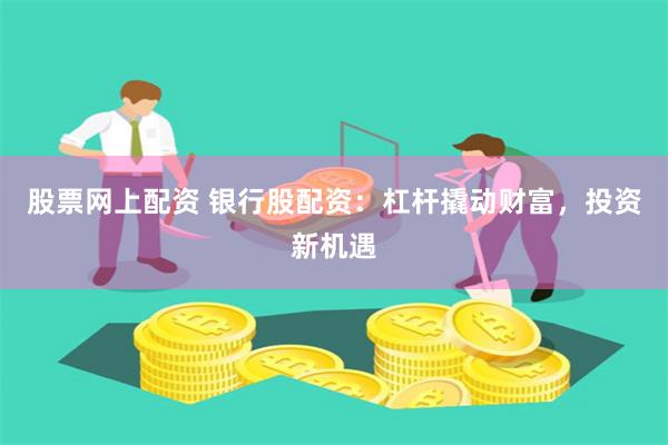 股票网上配资 银行股配资：杠杆撬动财富，投资新机遇
