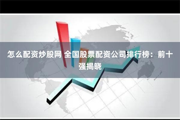 怎么配资炒股网 全国股票配资公司排行榜：前十强揭晓