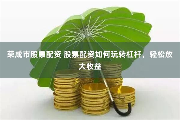 荣成市股票配资 股票配资如何玩转杠杆，轻松放大收益