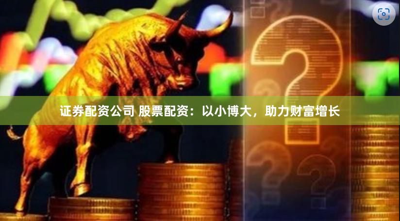 证券配资公司 股票配资：以小博大，助力财富增长