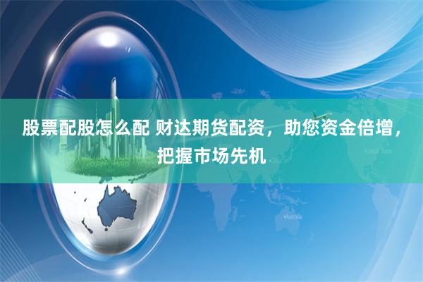 股票配股怎么配 财达期货配资，助您资金倍增，把握市场先机