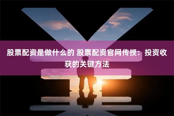 股票配资是做什么的 股票配资官网传授：投资收获的关键方法