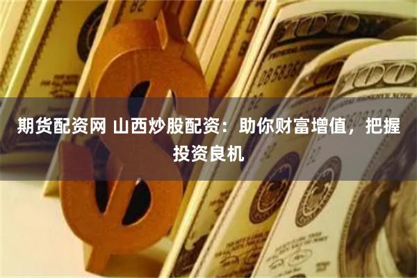期货配资网 山西炒股配资：助你财富增值，把握投资良机