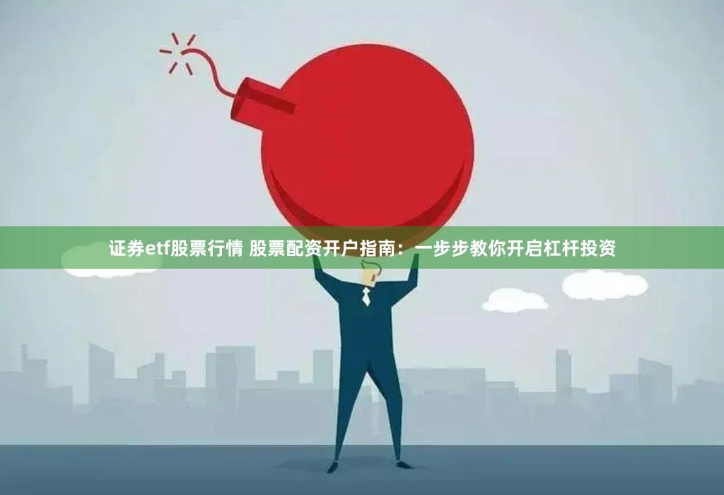证券etf股票行情 股票配资开户指南：一步步教你开启杠杆投资