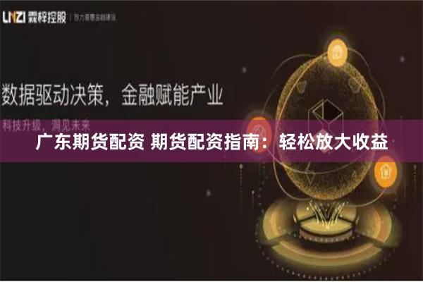 广东期货配资 期货配资指南：轻松放大收益