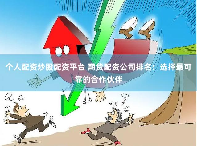 个人配资炒股配资平台 期货配资公司排名：选择最可靠的合作伙伴