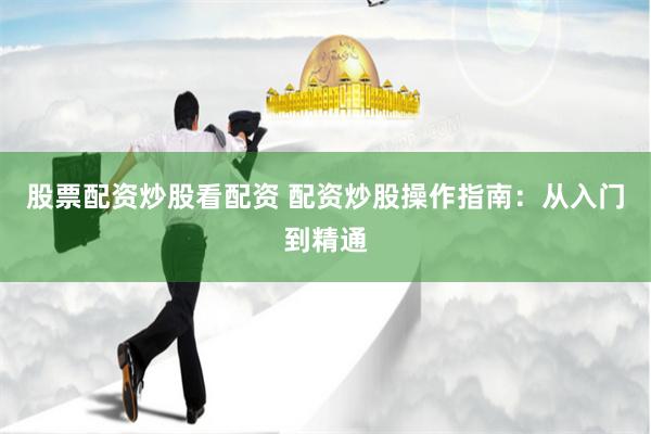 股票配资炒股看配资 配资炒股操作指南：从入门到精通