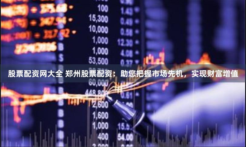 股票配资网大全 郑州股票配资：助您把握市场先机，实现财富增值