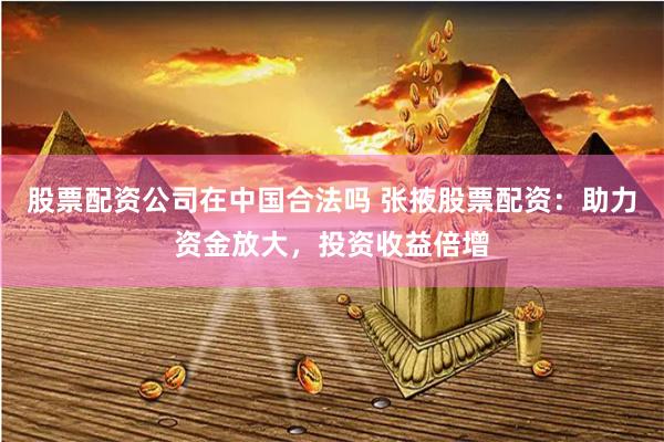 股票配资公司在中国合法吗 张掖股票配资：助力资金放大，投资收益倍增