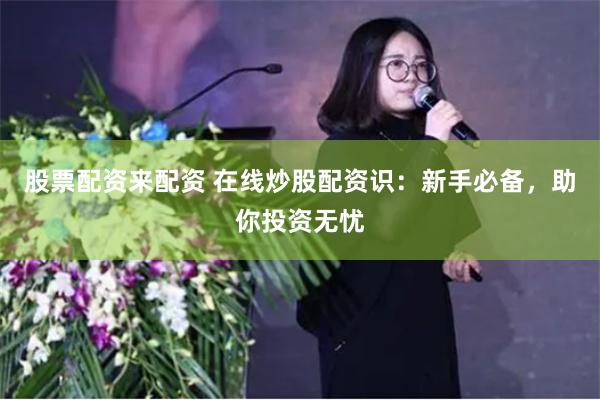股票配资来配资 在线炒股配资识：新手必备，助你投资无忧