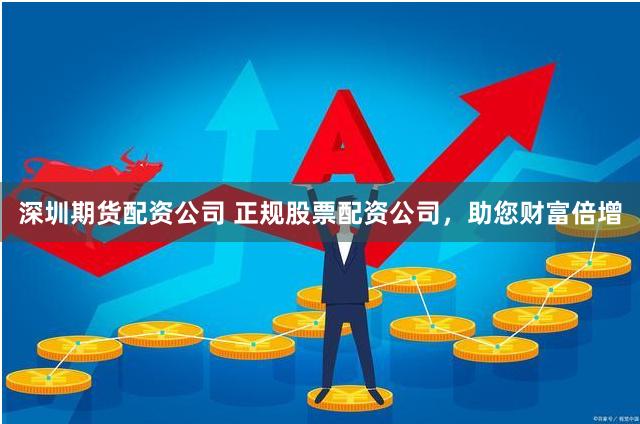 深圳期货配资公司 正规股票配资公司，助您财富倍增