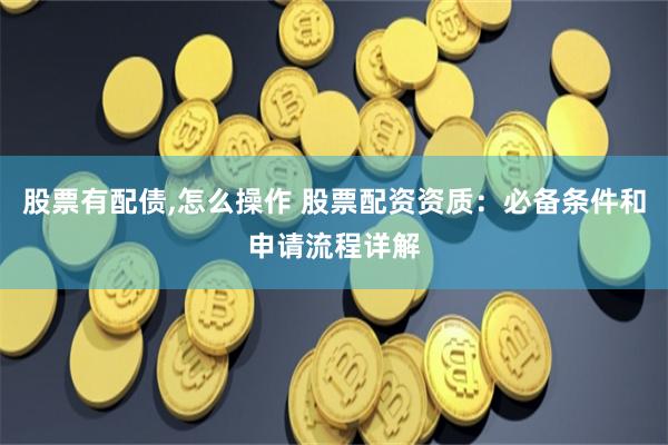 股票有配债,怎么操作 股票配资资质：必备条件和申请流程详解