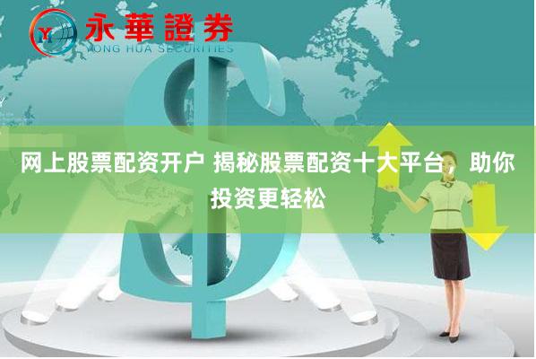 网上股票配资开户 揭秘股票配资十大平台，助你投资更轻松